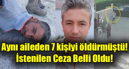 Aynı aileden 7 kişiyi öldürmüştü! İstenilen Ceza Belli Oldu!