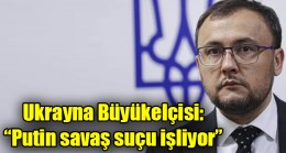 Ukrayna Büyükelçisi: Putin savaş suçu işliyor