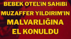 Bebek Otel’in sahibi Muzaffer Yıldırım’ın mal varlıklarına el konuldu