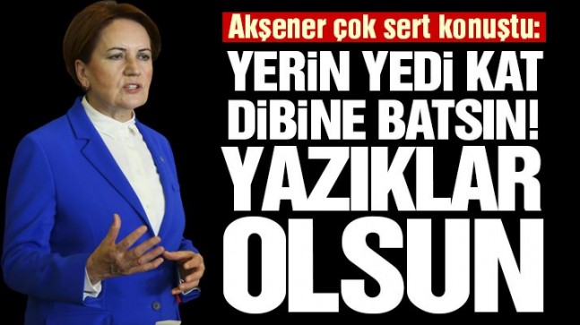 Meral Akşener çok sert konuştu: Yazıklar olsun size