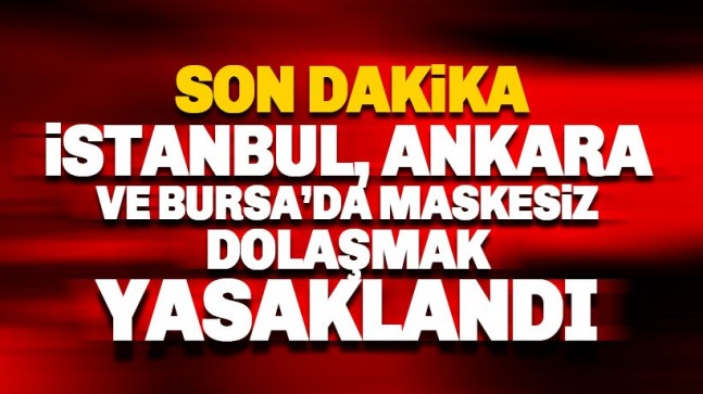 İstanbul, Ankara ve Bursa’da maskesiz dolaşmak yasaklandı