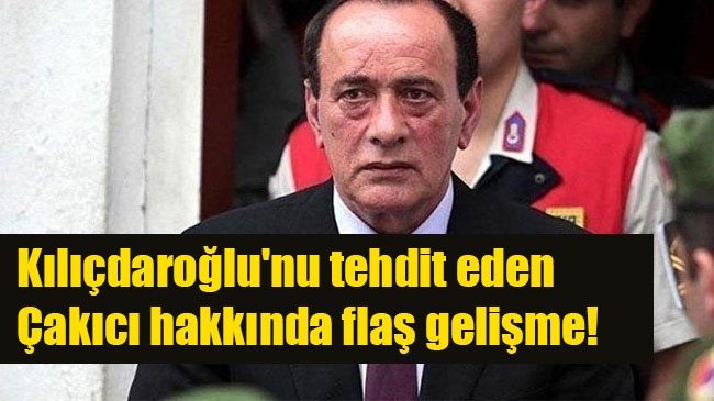 Kılıçdaroğlu’nu tehdit eden Çakıcı hakkında flaş gelişme