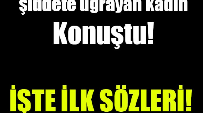 Türkiye’nin gündemindeki şiddete uğrayan kadın konuştu