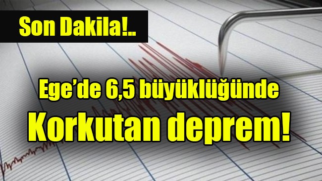 Ege’de 6,5 büyüklüğünde  Korkutan deprem!
