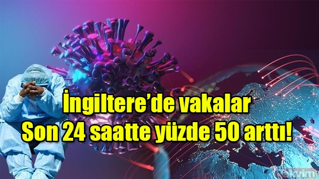 İngiltere’de vakalar  Son 24 saatte yüzde 50 arttı!